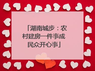 湖南城步：农村建房一件事成民众开心事