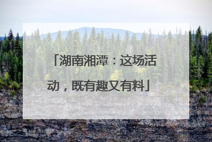 湖南湘潭：这场活动，既有趣又有料