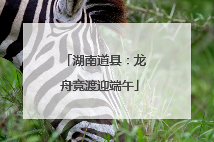 湖南道县：龙舟竞渡迎端午