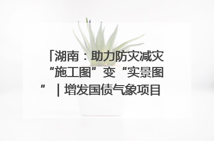 湖南：助力防灾减灾“施工图”变“实景图”｜增发国债气象项目落地见效系列报道