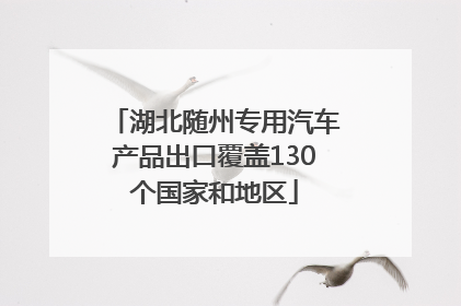 湖北随州专用汽车产品出口覆盖130个国家和地区