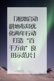 湘潭启动耕地布局优化两年行动 打造“百千万亩”良田示范片