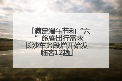 满足端午节和“六一”旅客出行需求 长沙车务段增开始发临客12趟