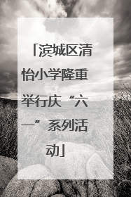滨城区清怡小学隆重举行庆“六一”系列活动