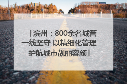滨州：800余名城管一线坚守 以精细化管理护航城市靓丽容颜