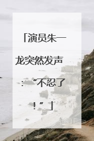演员朱一龙突然发声：“不忍了！”