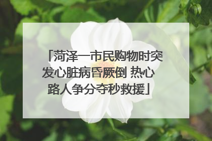 菏泽一市民购物时突发心脏病昏厥倒 热心路人争分夺秒救援