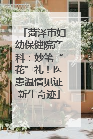 菏泽市妇幼保健院产科：妙笔“花”礼！医患温情见证新生奇迹