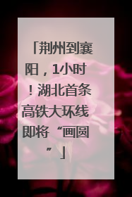 荆州到襄阳，1小时！湖北首条高铁大环线即将“画圆”