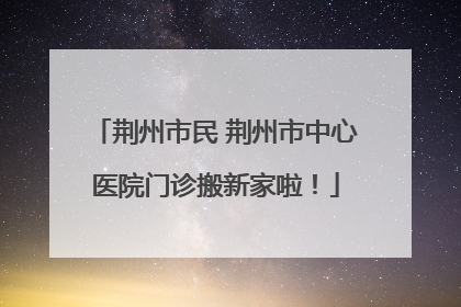荆州市民 荆州市中心医院门诊搬新家啦！