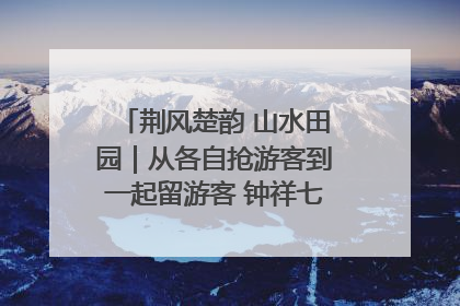 荆风楚韵 山水田园｜从各自抢游客到一起留游客 钟祥七村抱团解了“乡愁”添了“乡酬”