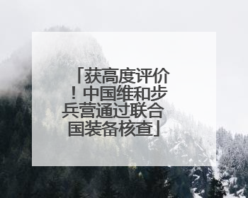 获高度评价！中国维和步兵营通过联合国装备核查