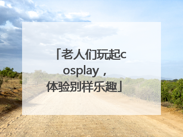 老人们玩起cosplay，体验别样乐趣