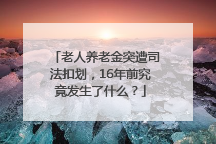 老人养老金突遭司法扣划，16年前究竟发生了什么？