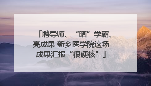 聘导师、“晒”学霸、亮成果 新乡医学院这场成果汇报“很硬核”