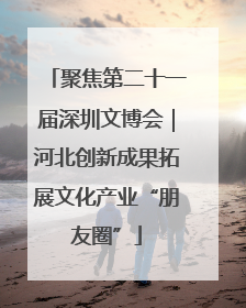 聚焦第二十一届深圳文博会｜河北创新成果拓展文化产业“朋友圈”