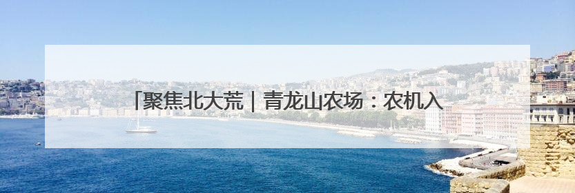 聚焦北大荒｜青龙山农场：农机入库“三步走” 封存管理精细化