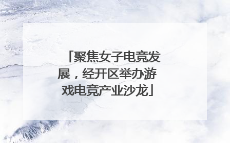 聚焦女子电竞发展，经开区举办游戏电竞产业沙龙