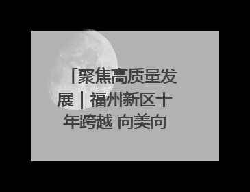 聚焦高质量发展｜福州新区十年跨越 向美向绿向质向新