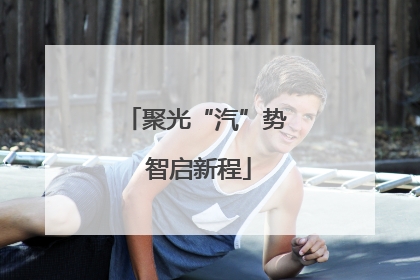 聚光“汽”势 智启新程