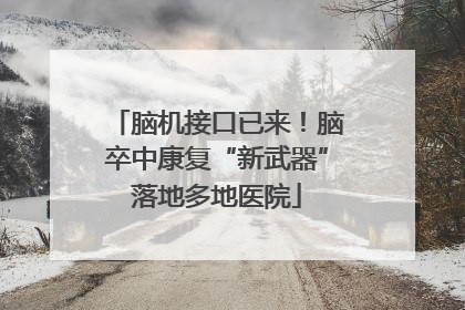 脑机接口已来！脑卒中康复“新武器”落地多地医院