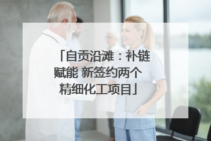 自贡沿滩：补链赋能 新签约两个精细化工项目