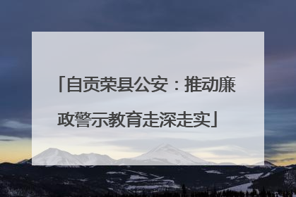 自贡荣县公安：推动廉政警示教育走深走实