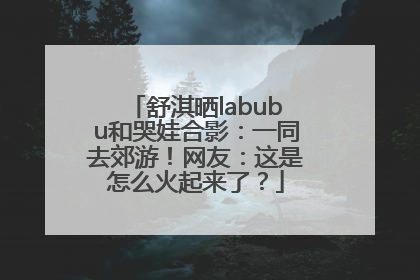 舒淇晒labubu和哭娃合影：一同去郊游！网友：这是怎么火起来了？