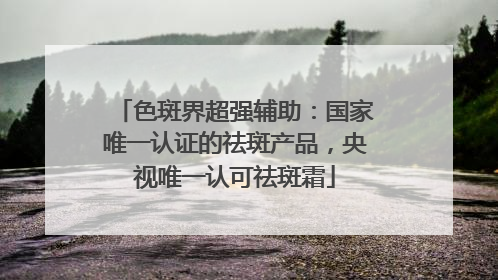 色斑界超强辅助：国家唯一认证的祛斑产品，央视唯一认可祛斑霜