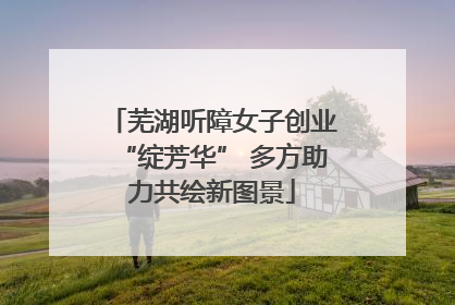 芜湖听障女子创业“绽芳华” 多方助力共绘新图景