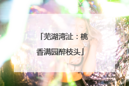 芜湖湾沚：桃香满园醉枝头