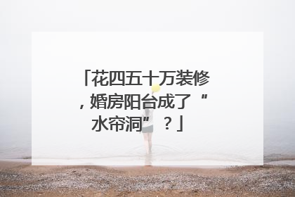 花四五十万装修，婚房阳台成了“水帘洞”？