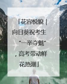 花容悦貌｜向日葵祝考生“一举夺魁”，高考带动鲜花热潮