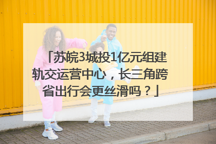 苏皖3城投1亿元组建轨交运营中心，长三角跨省出行会更丝滑吗？