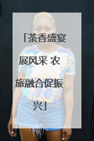 茶香盛宴展风采 农旅融合促振兴