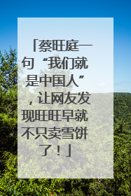 蔡旺庭一句“我们就是中国人”，让网友发现旺旺早就不只卖雪饼了！