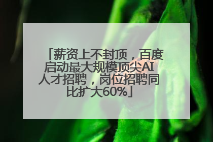 薪资上不封顶，百度启动最大规模顶尖AI人才招聘，岗位招聘同比扩大60%