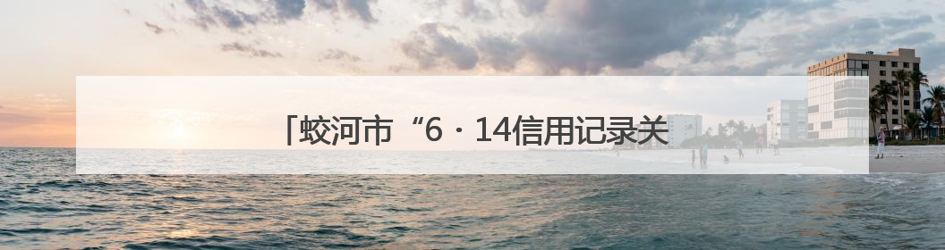 蛟河市“6・14信用记录关爱日”主题宣传活动成功举办