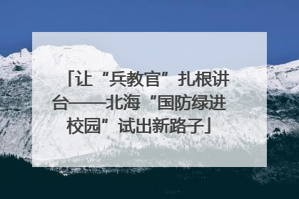 让“兵教官”扎根讲台——北海“国防绿进校园”试出新路子