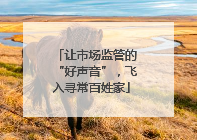 让市场监管的“好声音”，飞入寻常百姓家