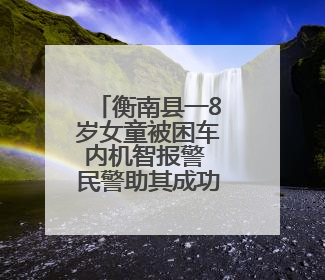 衡南县一8岁女童被困车内机智报警 民警助其成功脱险