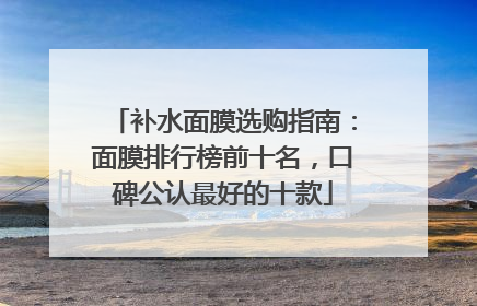 补水面膜选购指南：面膜排行榜前十名，口碑公认最好的十款