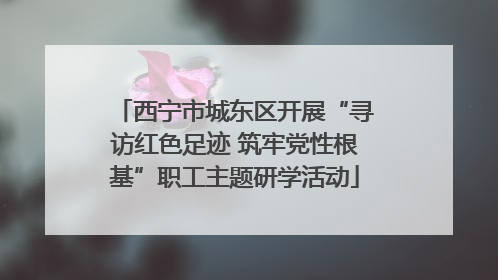 西宁市城东区开展“寻访红色足迹 筑牢党性根基”职工主题研学活动