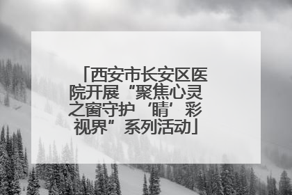 西安市长安区医院开展“聚焦心灵之窗守护‘睛’彩视界”系列活动