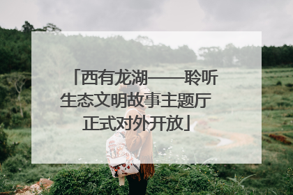 西有龙湖——聆听生态文明故事主题厅正式对外开放