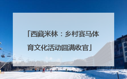 西藏米林：乡村赛马体育文化活动圆满收官