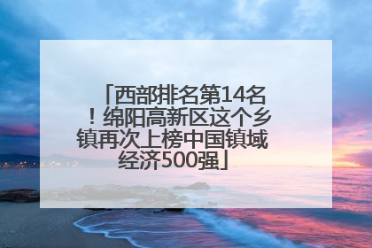 西部排名第14名！绵阳高新区这个乡镇再次上榜中国镇域经济500强