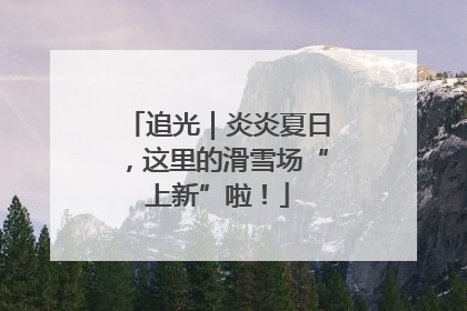 追光｜炎炎夏日，这里的滑雪场“上新”啦！