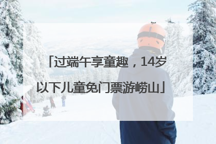 过端午享童趣，14岁以下儿童免门票游崂山