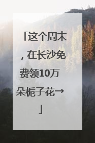 这个周末，在长沙免费领10万朵栀子花→